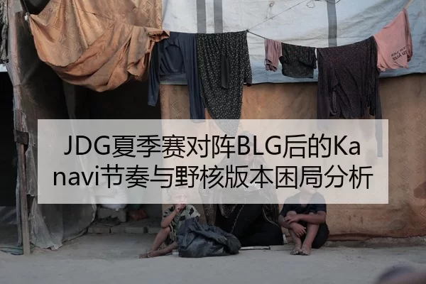 JDG夏季赛对阵BLG后的Kanavi节奏与野核版本困局分析