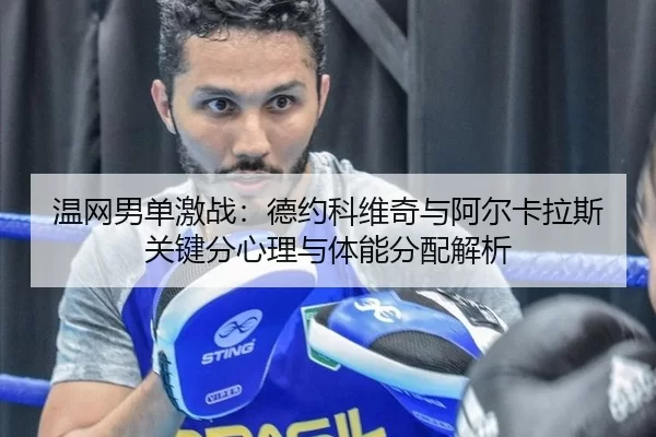 温网男单激战：德约科维奇与阿尔卡拉斯关键分心理与体能分配解析